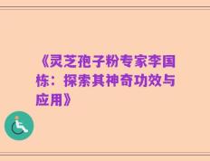 《灵芝孢子粉专家李国栋：探索其神奇功效与应用》