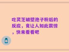 吃灵芝破壁孢子粉后的反应，竟让人如此震惊，快来看看吧