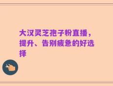 大汉灵芝孢子粉直播，提升、告别疲惫的好选择