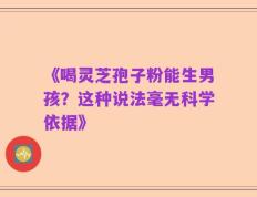 《喝灵芝孢子粉能生男孩？这种说法毫无科学依据》