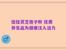 佳佳灵芝孢子粉 优质养生品为健康注入活力