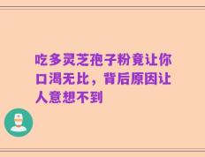 吃多灵芝孢子粉竟让你口渴无比，背后原因让人意想不到