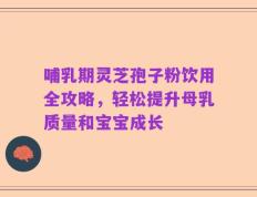 哺乳期灵芝孢子粉饮用全攻略，轻松提升母乳质量和宝宝成长