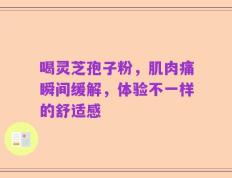 喝灵芝孢子粉，肌肉痛瞬间缓解，体验不一样的舒适感