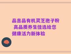 品吉品有机灵芝孢子粉 高品质养生佳选给您健康活力新体验