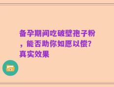 备孕期间吃破壁孢子粉，能否助你如愿以偿？真实效果