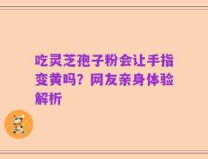 吃灵芝孢子粉会让手指变黄吗？网友亲身体验解析