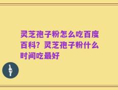 灵芝孢子粉怎么吃百度百科？灵芝孢子粉什么时间吃最好