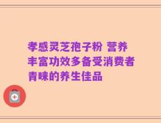 孝感灵芝孢子粉 营养丰富功效多备受消费者青睐的养生佳品