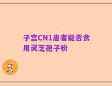 子宫CN1患者能否食用灵芝孢子粉