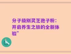 分子级别灵芝孢子粉：开启养生之旅的全新体验”