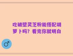 吃破壁灵芝粉能搭配胡萝卜吗？看完你就明白