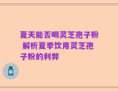 夏天能否喝灵芝孢子粉 解析夏季饮用灵芝孢子粉的利弊