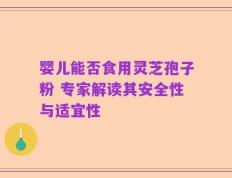 婴儿能否食用灵芝孢子粉 专家解读其安全性与适宜性