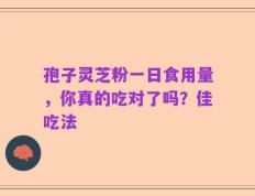 孢子灵芝粉一日食用量，你真的吃对了吗？佳吃法