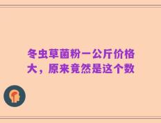 冬虫草菌粉一公斤价格大，原来竟然是这个数