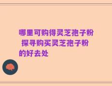 哪里可购得灵芝孢子粉 探寻购买灵芝孢子粉的好去处