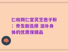 仁和同仁堂灵芝孢子粉：养生新选择 滋补身体的优质保健品