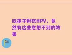 吃孢子粉抗HPV，竟然有这些意想不到的效果