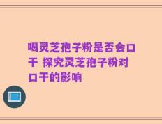 喝灵芝孢子粉是否会口干 探究灵芝孢子粉对口干的影响