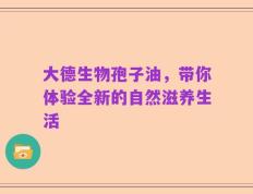 大德生物孢子油，带你体验全新的自然滋养生活