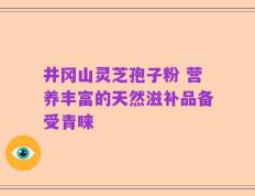 井冈山灵芝孢子粉 营养丰富的天然滋补品备受青睐
