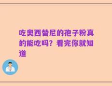 吃奥西替尼的孢子粉真的能吃吗？看完你就知道