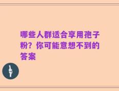 哪些人群适合享用孢子粉？你可能意想不到的答案