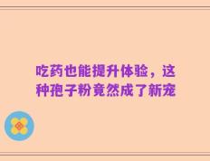 吃药也能提升体验，这种孢子粉竟然成了新宠