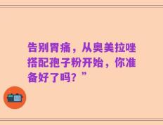 告别胃痛，从奥美拉唑搭配孢子粉开始，你准备好了吗？”