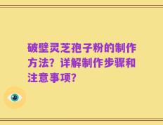 破壁灵芝孢子粉的制作方法？详解制作步骤和注意事项？