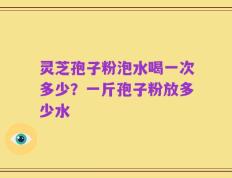 灵芝孢子粉泡水喝一次多少？一斤孢子粉放多少水