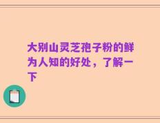 大别山灵芝孢子粉的鲜为人知的好处，了解一下