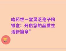 哈药世一堂灵芝孢子粉铁盒：开启您的品质生活新篇章”