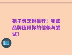 孢子灵芝粉推荐：哪些品牌值得你的信赖与尝试？