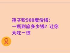 孢子粉900度价格：一瓶到底多少钱？让你大吃一惊
