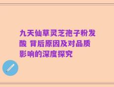 九天仙草灵芝孢子粉发酸 背后原因及对品质影响的深度探究