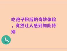 吃孢子粉后的奇妙体验，竟然让人感到如此特别