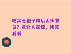 吃灵芝孢子粉后舌头发白？竟让人震惊，快来看看