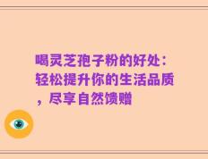 喝灵芝孢子粉的好处：轻松提升你的生活品质，尽享自然馈赠