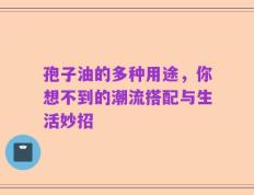 孢子油的多种用途，你想不到的潮流搭配与生活妙招