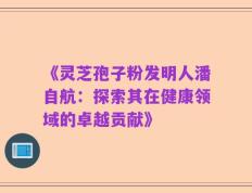 《灵芝孢子粉发明人潘自航：探索其在健康领域的卓越贡献》