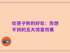 吃孢子粉的好处：你想不到的五大惊喜效果