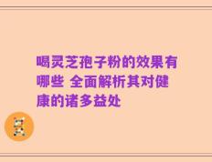 喝灵芝孢子粉的效果有哪些 全面解析其对健康的诸多益处