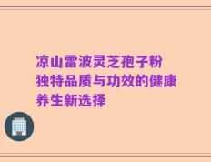 凉山雷波灵芝孢子粉 独特品质与功效的健康养生新选择
