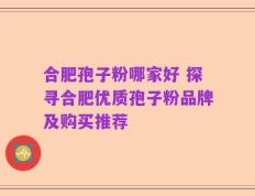 合肥孢子粉哪家好 探寻合肥优质孢子粉品牌及购买推荐