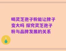 喝灵芝孢子粉能让牌子变大吗 探究灵芝孢子粉与品牌发展的关系