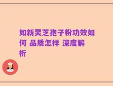 如新灵芝孢子粉功效如何 品质怎样 深度解析