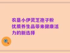 农垦小伊灵芝孢子粉 优质养生品带来健康活力的新选择