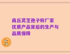 商丘灵芝孢子粉厂家 优质产品背后的生产与品质保障